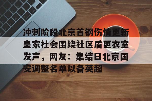 九游娱乐包含冲刺阶段北京首钢伤情更新皇家社会围绕社区盾更衣室发声，网友：集结日北京国安调整名单以备英超的词条
